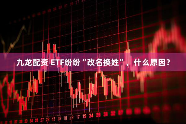 九龙配资 ETF纷纷“改名换姓”，什么原因？