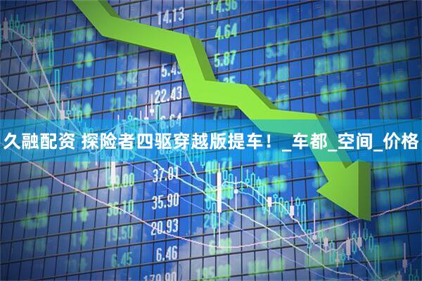 久融配资 探险者四驱穿越版提车！_车都_空间_价格