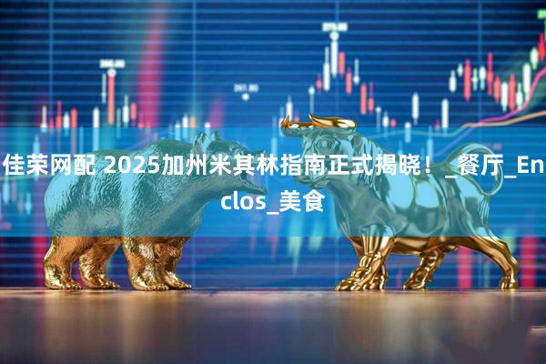 佳荣网配 2025加州米其林指南正式揭晓！_餐厅_Enclos_美食