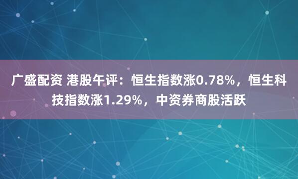 广盛配资 港股午评：恒生指数涨0.78%，恒生科技指数涨1.29%，中资券商股活跃
