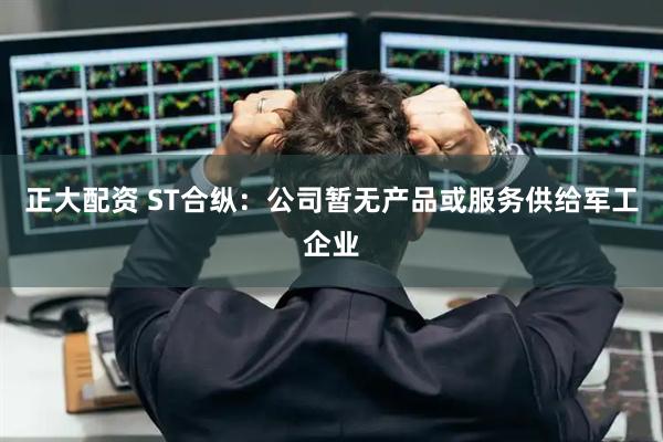 正大配资 ST合纵：公司暂无产品或服务供给军工企业