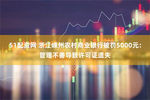 51配资网 浙江嵊州农村商业银行被罚5000元：管理不善导致许可证遗失