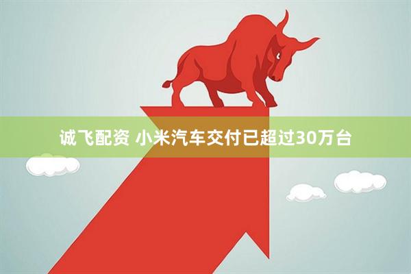诚飞配资 小米汽车交付已超过30万台
