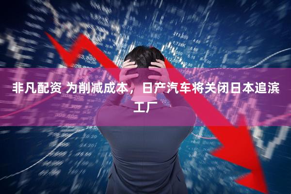 非凡配资 为削减成本，日产汽车将关闭日本追滨工厂