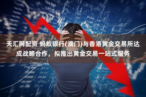 天汇网配资 蚂蚁银行(澳门)与香港黄金交易所达成战略合作，拟推出黄金交易一站式服务