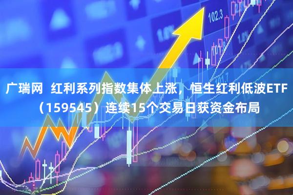 广瑞网  红利系列指数集体上涨，恒生红利低波ETF（159545）连续15个交易日获资金布局