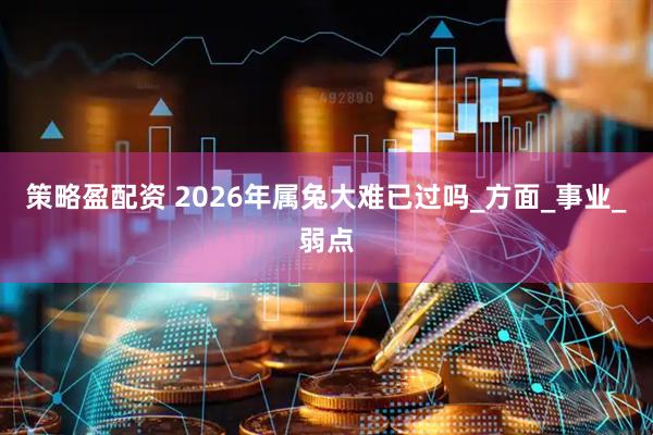 策略盈配资 2026年属兔大难已过吗_方面_事业_弱点