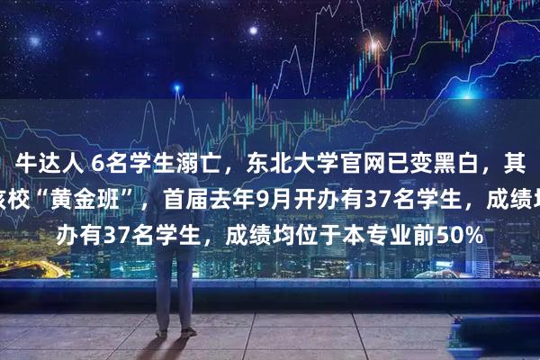 牛达人 6名学生溺亡，东北大学官网已变黑白，其中一溺亡学生来自该校“黄金班”，首届去年9月开办有37名学生，成绩均位于本专业前50%