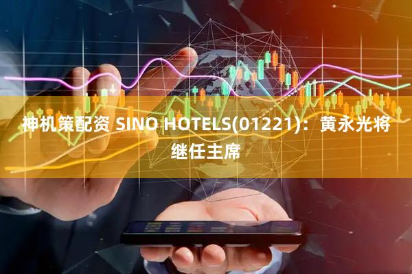 神机策配资 SINO HOTELS(01221)：黄永光将继任主席