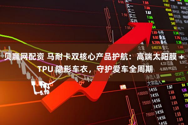 贝赢网配资 马耐卡双核心产品护航：高端太阳膜 + TPU 隐形车衣，守护爱车全周期