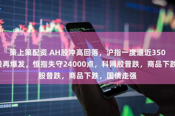 策上策配资 AH股冲高回落，沪指一度逼近3500点，银行股再爆发，恒指失守24000点，科网股普跌，商品下跌，国债走强