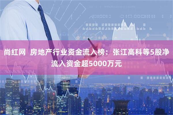 尚红网  房地产行业资金流入榜：张江高科等5股净流入资金超5000万元
