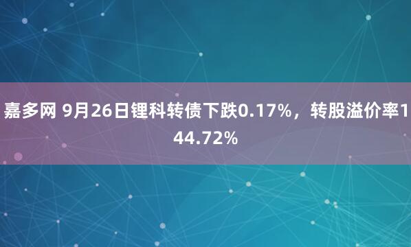 嘉多网 9月26日锂科转债下跌0.17%，转股溢价率144.72%