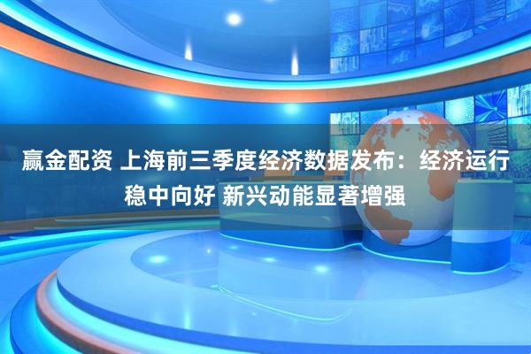 赢金配资 上海前三季度经济数据发布：经济运行稳中向好 新兴动能显著增强
