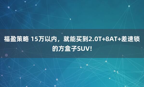 福盈策略 15万以内，就能买到2.0T+8AT+差速锁的方盒子SUV!