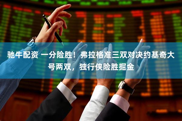 驰牛配资 一分险胜！弗拉格准三双对决约基奇大号两双，独行侠险胜掘金