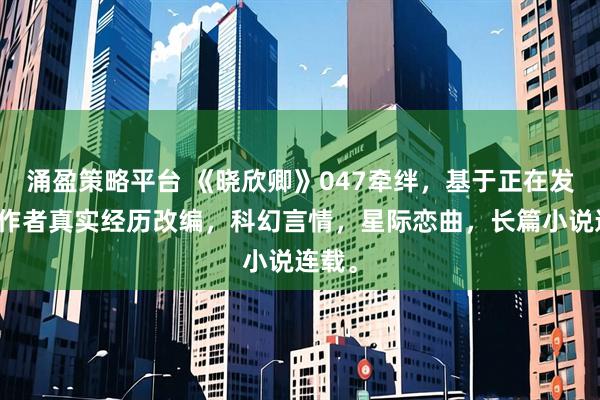 涌盈策略平台 《晓欣卿》047牵绊，基于正在发生的作者真实经历改编，科幻言情，星际恋曲，长篇小说连载。