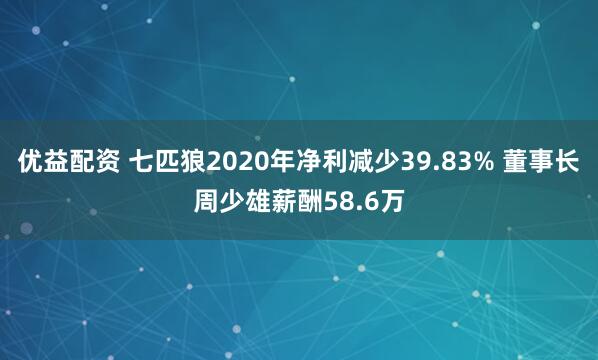 优益配资 七匹狼2020年净利减少39.83% 董事长周少雄薪酬58.6万