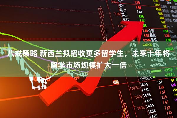 八戒策略 新西兰拟招收更多留学生，未来十年将留学市场规模扩大一倍