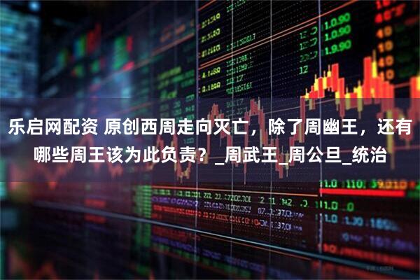 乐启网配资 原创西周走向灭亡，除了周幽王，还有哪些周王该为此负责？_周武王_周公旦_统治