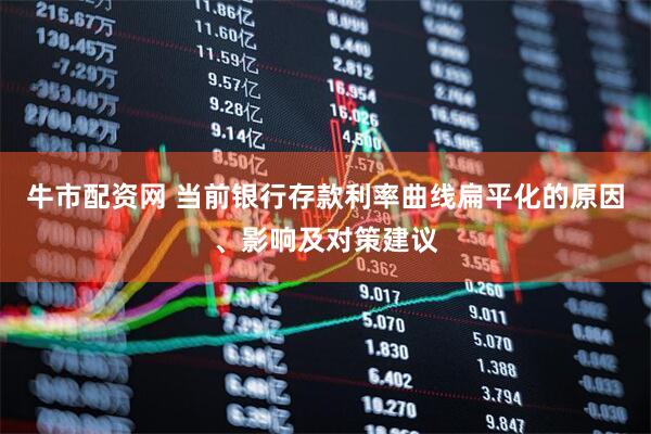 牛市配资网 当前银行存款利率曲线扁平化的原因、影响及对策建议