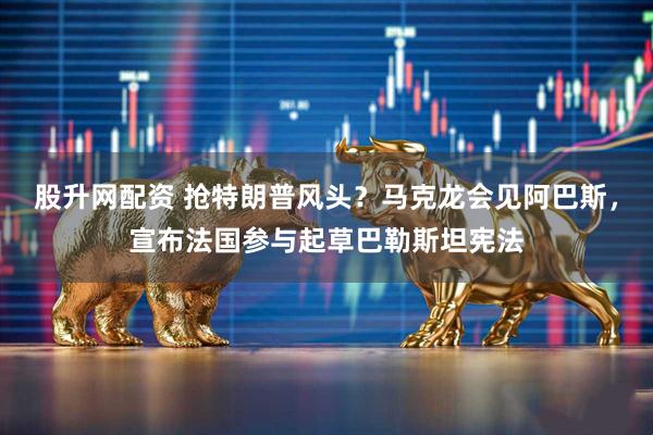 股升网配资 抢特朗普风头？马克龙会见阿巴斯，宣布法国参与起草巴勒斯坦宪法