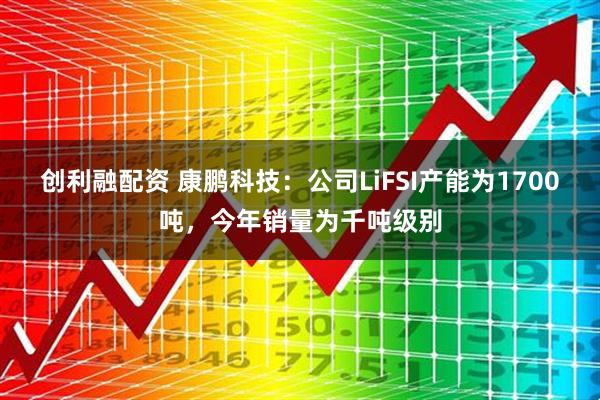 创利融配资 康鹏科技：公司LiFSI产能为1700吨，今年销量为千吨级别