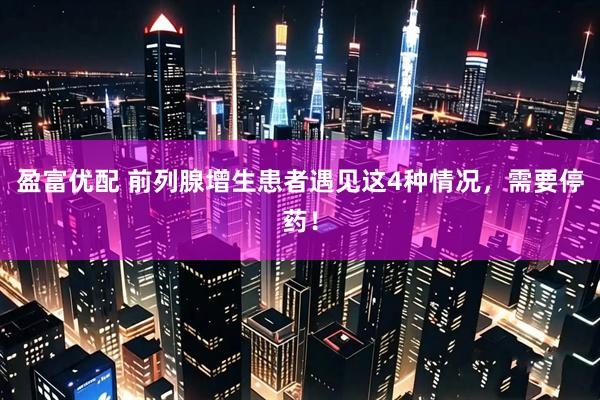 盈富优配 前列腺增生患者遇见这4种情况，需要停药！