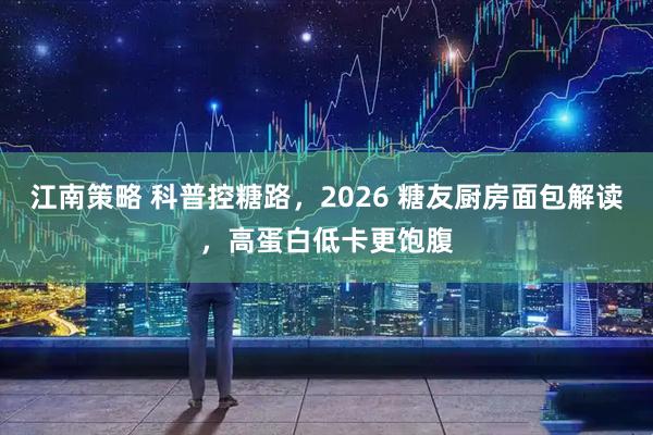 江南策略 科普控糖路，2026 糖友厨房面包解读，高蛋白低卡更饱腹