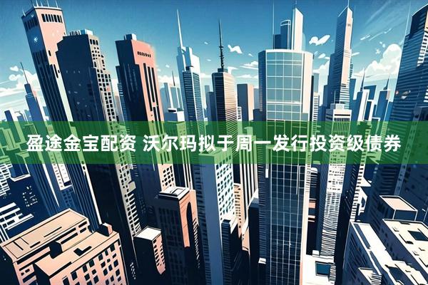 盈途金宝配资 沃尔玛拟于周一发行投资级债券